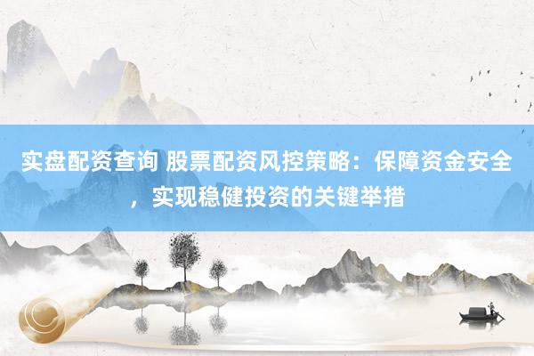 实盘配资查询 股票配资风控策略:保障资金安全,实现稳健投资的关键举措