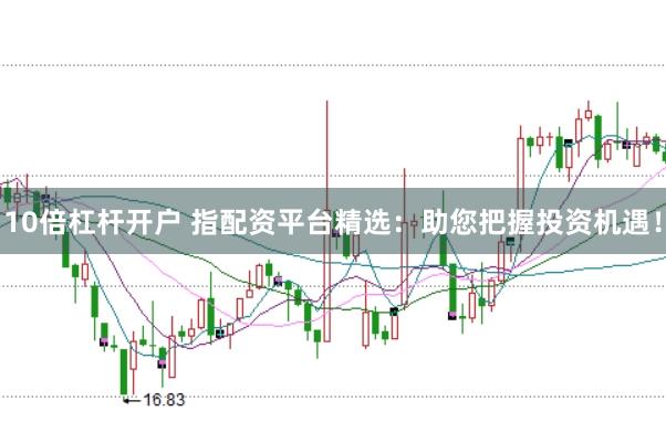 10倍杠杆开户 指配资平台精选：助您把握投资机遇！