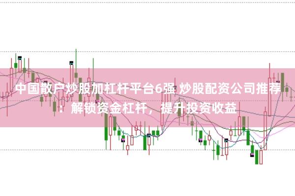 中国散户炒股加杠杆平台6强 炒股配资公司推荐：解锁资金杠杆，提升投资收益