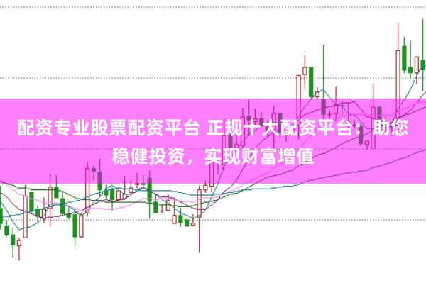 配资专业股票配资平台 正规十大配资平台：助您稳健投资，实现财富增值