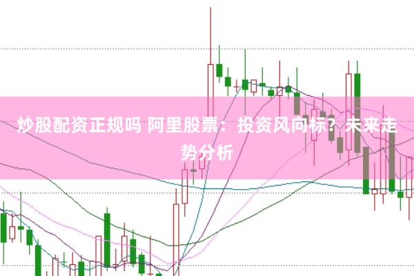 炒股配资正规吗 阿里股票：投资风向标？未来走势分析