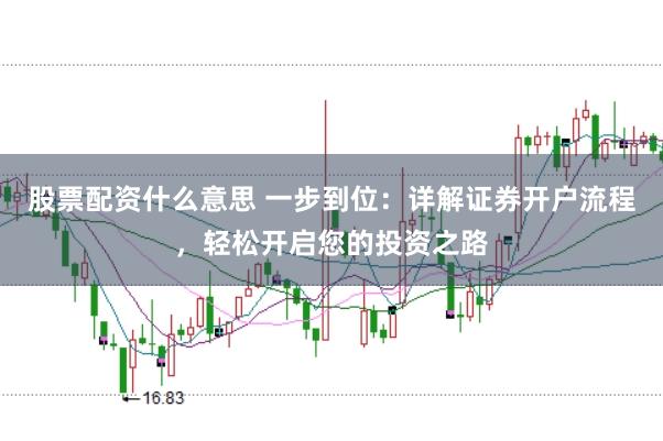 股票配资什么意思 一步到位：详解证券开户流程，轻松开启您的投资之路