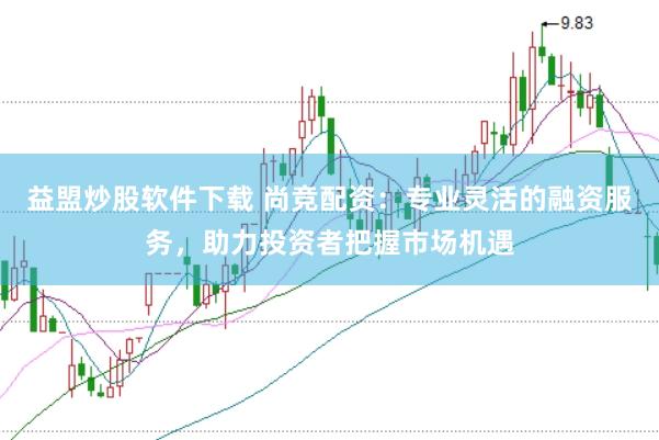 益盟炒股软件下载 尚竞配资：专业灵活的融资服务，助力投资者把握市场机遇