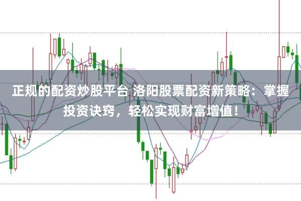 正规的配资炒股平台 洛阳股票配资新策略：掌握投资诀窍，轻松实现财富增值！