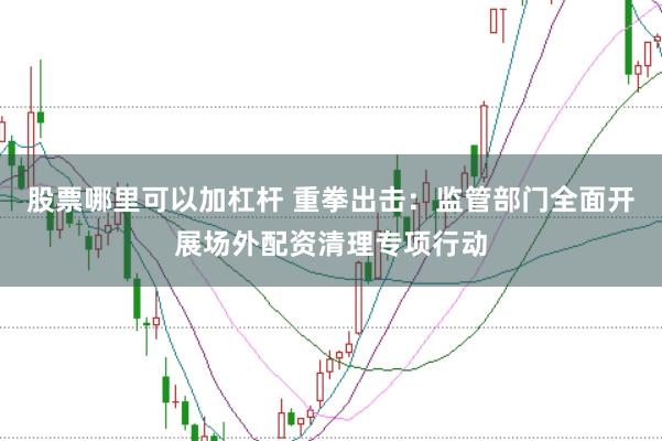 股票哪里可以加杠杆 重拳出击：监管部门全面开展场外配资清理专项行动