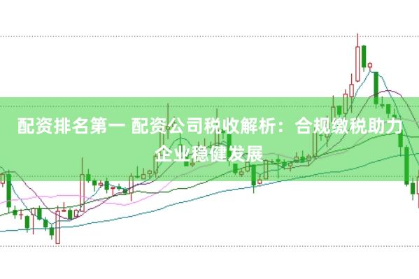 配资排名第一 配资公司税收解析：合规缴税助力企业稳健发展