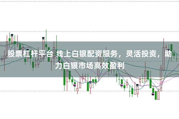股票杠杆平台 线上白银配资服务，灵活投资，助力白银市场高效盈利