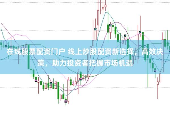 在线股票配资门户 线上炒股配资新选择，高效决策，助力投资者把握市场机遇