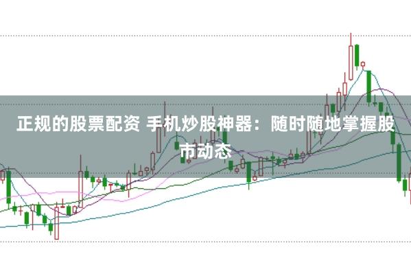 正规的股票配资 手机炒股神器：随时随地掌握股市动态