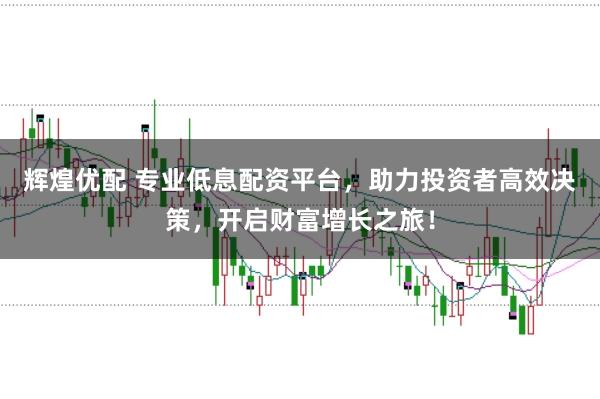 辉煌优配 专业低息配资平台，助力投资者高效决策，开启财富增长之旅！