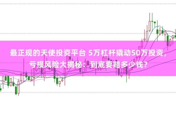 最正规的天使投资平台 5万杠杆撬动50万投资，亏损风险大揭秘：到底要赔多少钱？