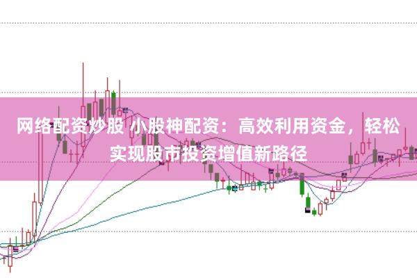 网络配资炒股 小股神配资:高效利用资金,轻松实现股市投资增值新路径