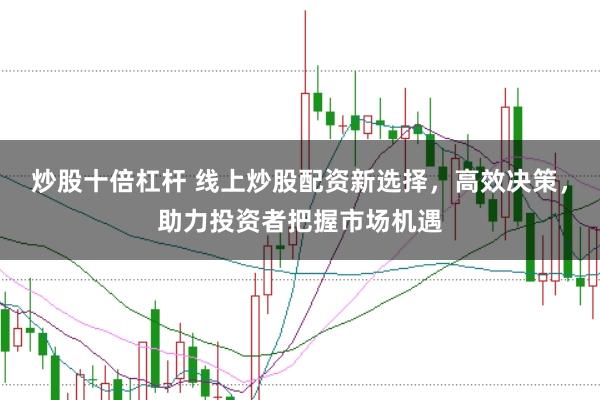 炒股十倍杠杆 线上炒股配资新选择，高效决策，助力投资者把握市场机遇