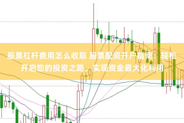 股票杠杆费用怎么收取 股票配资开户指南:轻松开启您的投资之路,实现资金最大化利用