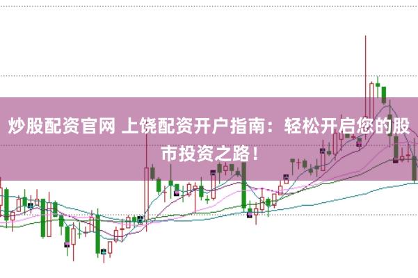 炒股配资官网 上饶配资开户指南：轻松开启您的股市投资之路！