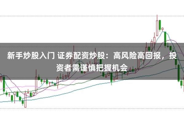 新手炒股入门 证券配资炒股：高风险高回报，投资者需谨慎把握机会