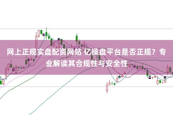 网上正规实盘配资网站 亿操盘平台是否正规？专业解读其合规性与安全性