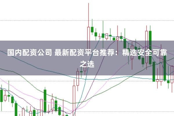 国内配资公司 最新配资平台推荐:精选安全可靠之选