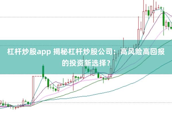 杠杆炒股app 揭秘杠杆炒股公司：高风险高回报的投资新选择？