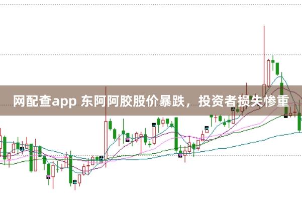 网配查app 东阿阿胶股价暴跌，投资者损失惨重