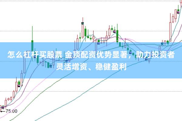 怎么杠杆买股票 金顶配资优势显著，助力投资者灵活增资、稳健盈利