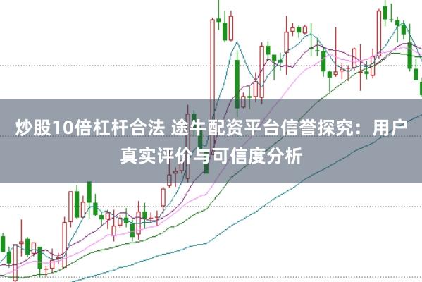 炒股10倍杠杆合法 途牛配资平台信誉探究：用户真实评价与可信度分析
