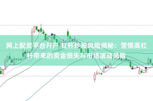 网上配资平台开户 杠杆炒股风险揭秘：警惕高杠杆带来的资金损失与市场波动风险