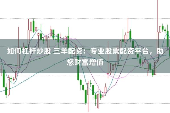 如何杠杆炒股 三羊配资：专业股票配资平台，助您财富增值