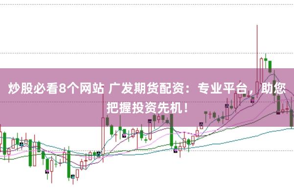 炒股必看8个网站 广发期货配资：专业平台，助您把握投资先机！