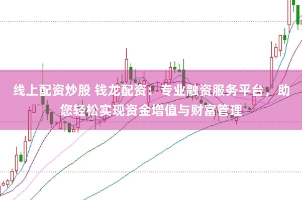 线上配资炒股 钱龙配资:专业融资服务平台,助您轻松实现资金增值与财富管理