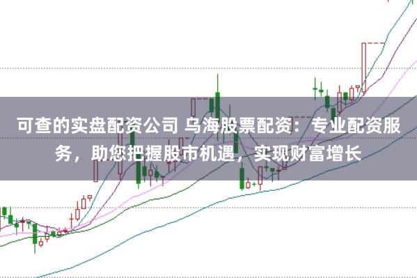 可查的实盘配资公司 乌海股票配资：专业配资服务，助您把握股市机遇，实现财富增长