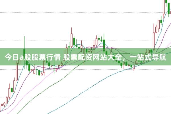 今日a股股票行情 股票配资网站大全,一站式导航