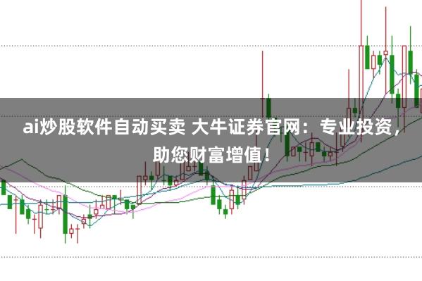 ai炒股软件自动买卖 大牛证券官网：专业投资，助您财富增值！