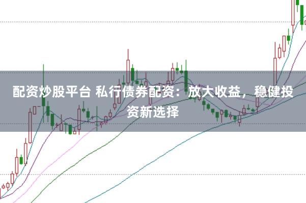 配资炒股平台 私行债券配资：放大收益，稳健投资新选择