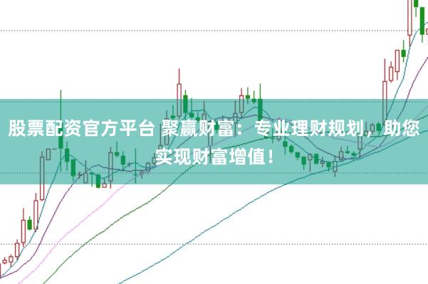 股票配资官方平台 聚赢财富：专业理财规划，助您实现财富增值！