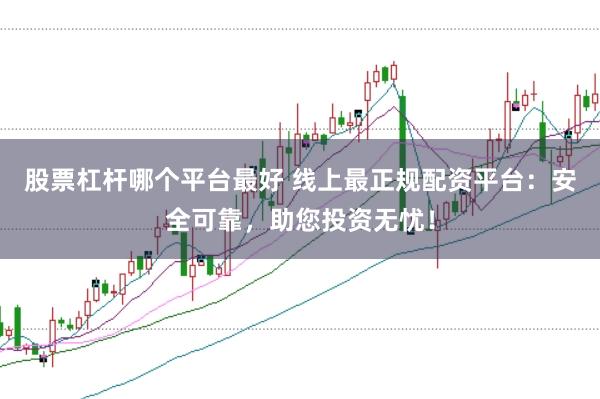 股票杠杆哪个平台最好 线上最正规配资平台：安全可靠，助您投资无忧！