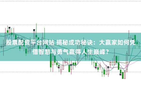 股票配资平台网站 揭秘成功秘诀:大赢家如何凭借智慧与勇气赢得人生巅峰?