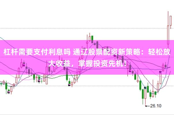杠杆需要支付利息吗 通辽股票配资新策略：轻松放大收益，掌握投资先机！