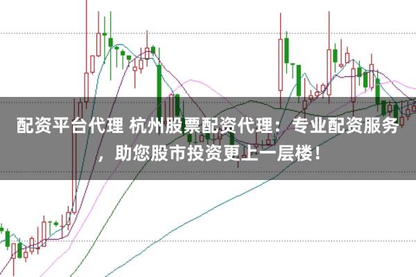 配资平台代理 杭州股票配资代理：专业配资服务，助您股市投资更上一层楼！