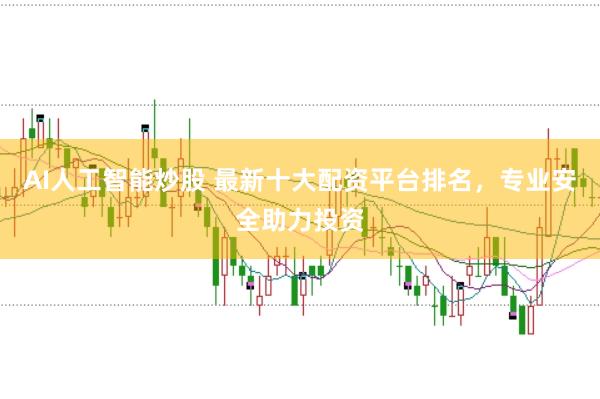AI人工智能炒股 最新十大配资平台排名，专业安全助力投资