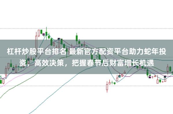 杠杆炒股平台排名 最新官方配资平台助力蛇年投资，高效决策，把握春节后财富增长机遇