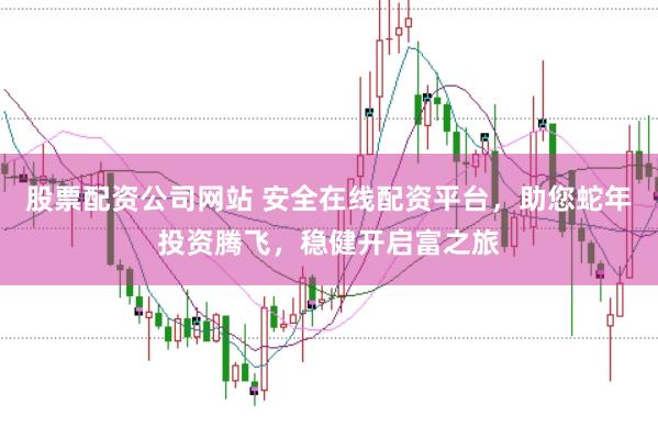 股票配资公司网站 安全在线配资平台，助您蛇年投资腾飞，稳健开启富之旅