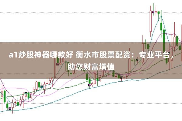 a1炒股神器哪款好 衡水市股票配资：专业平台，助您财富增值