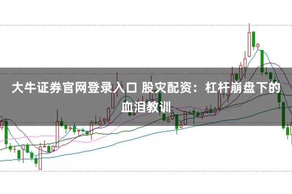 大牛证券官网登录入口 股灾配资：杠杆崩盘下的血泪教训