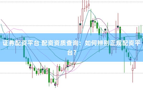 证券配资平台 配资资质查询：如何辨别正规配资平台？