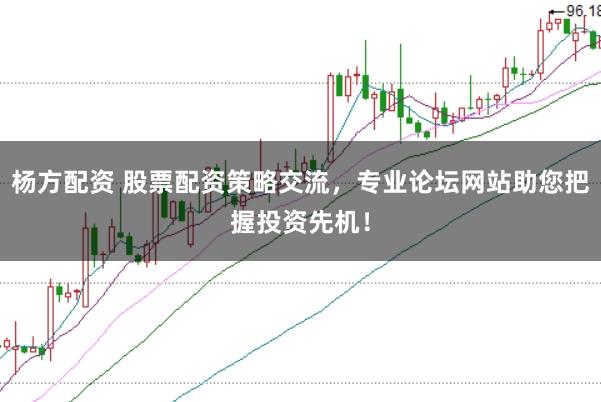 杨方配资 股票配资策略交流,专业论坛网站助您把握投资先机!
