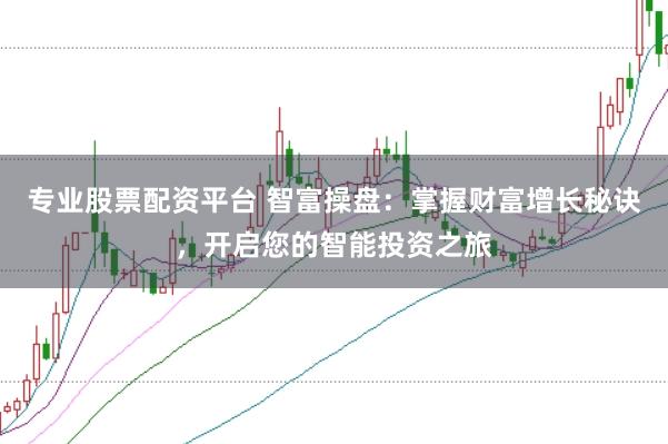 专业股票配资平台 智富操盘：掌握财富增长秘诀，开启您的智能投资之旅