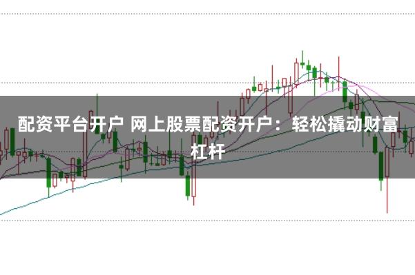 配资平台开户 网上股票配资开户：轻松撬动财富杠杆