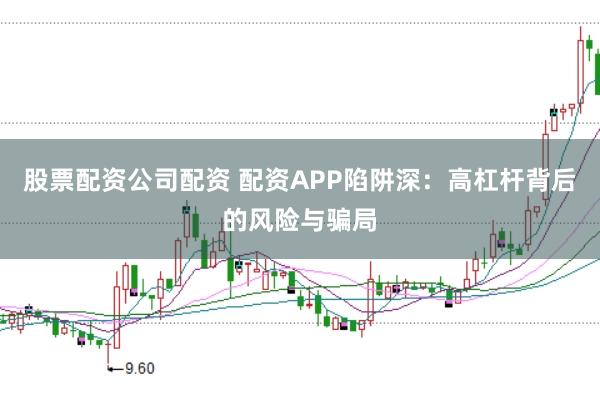 股票配资公司配资 配资APP陷阱深：高杠杆背后的风险与骗局