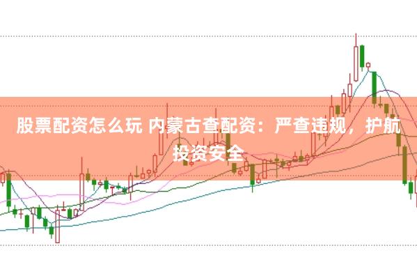 股票配资怎么玩 内蒙古查配资：严查违规，护航投资安全